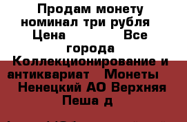 Продам монету номинал три рубля › Цена ­ 10 000 - Все города Коллекционирование и антиквариат » Монеты   . Ненецкий АО,Верхняя Пеша д.